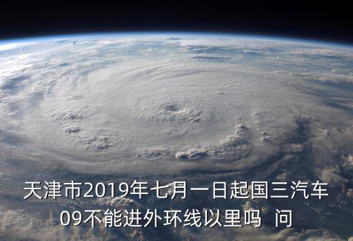 天津市2019年七月一日起國三汽車09不能進外環線以里嗎  問