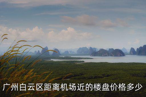 廣州白云區距離機場近的樓盤價格多少