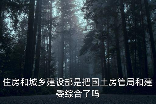 住房和城鄉建設部是把國土房管局和建委綜合了嗎