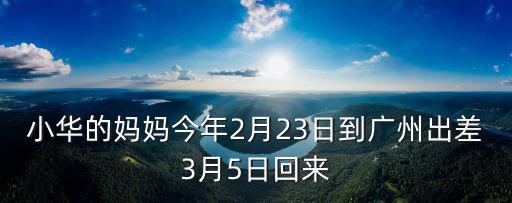 小華的媽媽今年2月23日到廣州出差3月5日回來(lái)