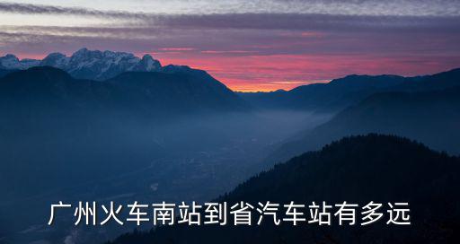 廣州火車站去廣州省汽車站遠嗎，廣州省汽車站離廣州火車站多遠