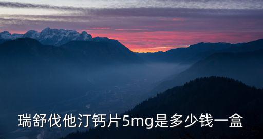 天津市泰達醫院有瑞舒伐么，瑞舒伐他汀鈣片5mg是多少錢一盒