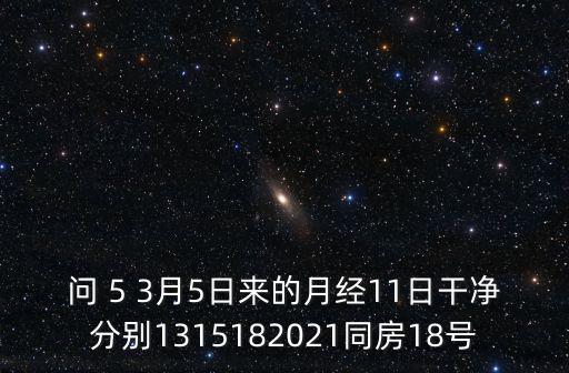 問(wèn) 5 3月5日來(lái)的月經(jīng)11日干凈分別1315182021同房18號(hào)
