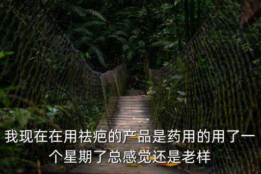 我現在在用祛疤的產品是藥用的用了一個星期了總感覺還是老樣