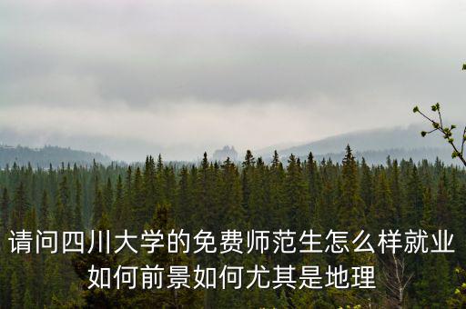 請(qǐng)問(wèn)四川大學(xué)的免費(fèi)師范生怎么樣就業(yè)如何前景如何尤其是地理
