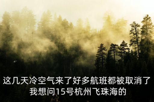 這幾天冷空氣來了好多航班都被取消了 我想問15號(hào)杭州飛珠海的