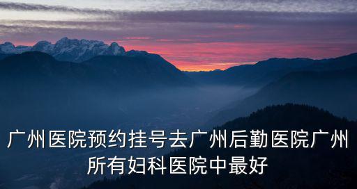 廣州醫院預約掛號去廣州后勤醫院廣州所有婦科醫院中最好