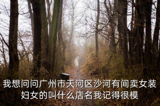 我想問問廣州市天河區(qū)沙河有間賣女裝婦女的叫什么店名我記得很模