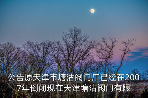 公告原天津市塘沽閥門廠已經(jīng)在2007年倒閉現(xiàn)在天津塘沽閥門有限