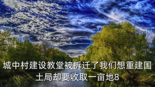 城中村建設教堂被拆遷了我們想重建國土局卻要收取一畝地8