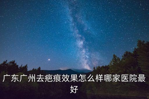 廣東廣州去疤痕效果怎么樣哪家醫(yī)院最好