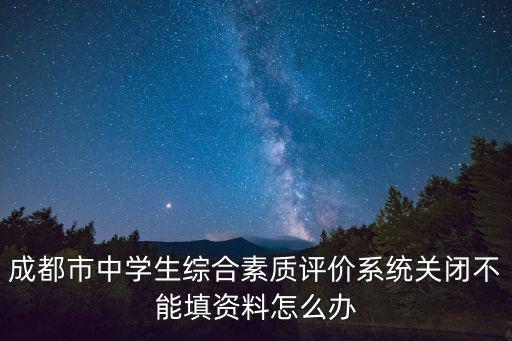 成都市中學(xué)生綜合素質(zhì)評(píng)價(jià)系統(tǒng)關(guān)閉不能填資料怎么辦