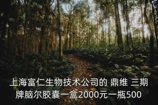 上海富仁生物技術公司的 鼎維 三期牌腦爾膠囊一盒2000元一瓶500
