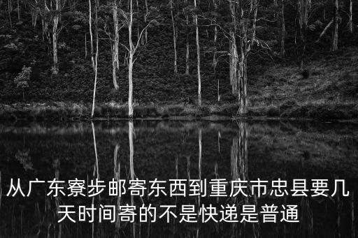 從廣東寮步郵寄東西到重慶市忠縣要幾天時間寄的不是快遞是普通