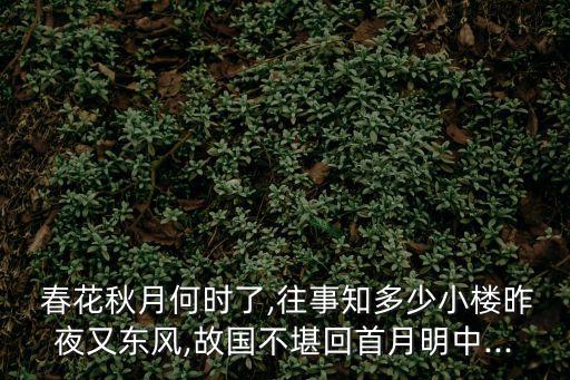  春花秋月何時(shí)了,往事知多少小樓昨夜又東風(fēng),故國不堪回首月明中...