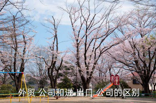  外貿 公司和進 出口 公司的區別