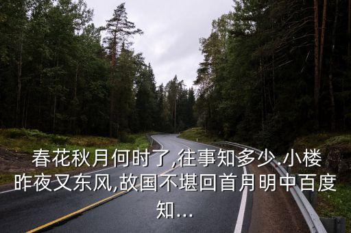  春花秋月何時(shí)了,往事知多少.小樓昨夜又東風(fēng),故國不堪回首月明中百度知...