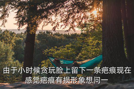 由于小時(shí)候貪玩臉上留下一條疤痕現(xiàn)在感覺(jué)疤痕有損形象想問(wèn)一