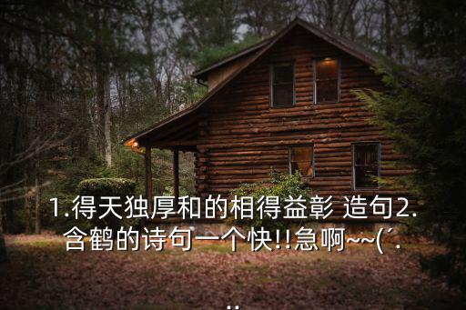 1.得天獨厚和的相得益彰 造句2.含鶴的詩句一個快!!急啊~~(′...