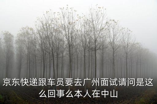 京東快遞司機怎么要到廣州統(tǒng)一招聘，京東快遞跟車員要去廣州面試請問是這么回事么本人在中山