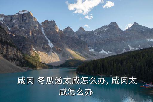  咸肉 冬瓜湯太咸怎么辦, 咸肉太咸怎么辦
