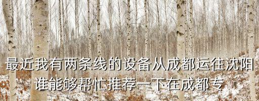 最近我有兩條線的設(shè)備從成都運往沈陽誰能夠幫忙推薦一下在成都專