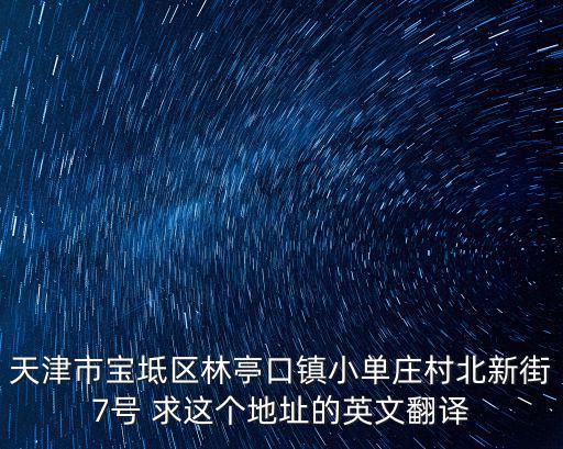 天津市寶坻區林亭口鎮小單莊村北新街7號 求這個地址的英文翻譯