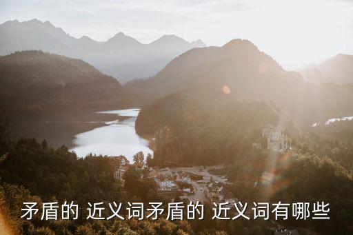 矛盾的 近義詞矛盾的 近義詞有哪些