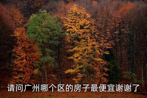 請問廣州哪個區的房子最便宜謝謝了