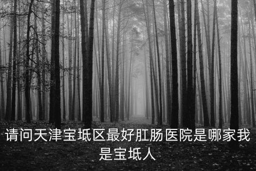 請問天津寶坻區最好肛腸醫院是哪家我是寶坻人