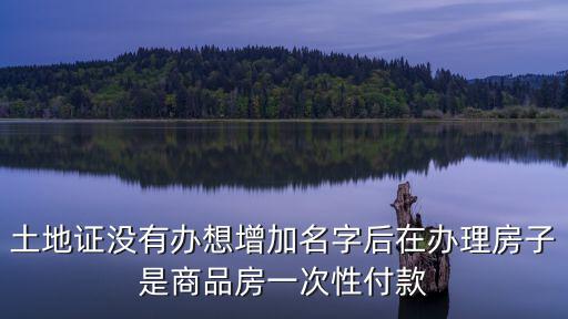 土地證沒有辦想增加名字后在辦理房子是商品房一次性付款