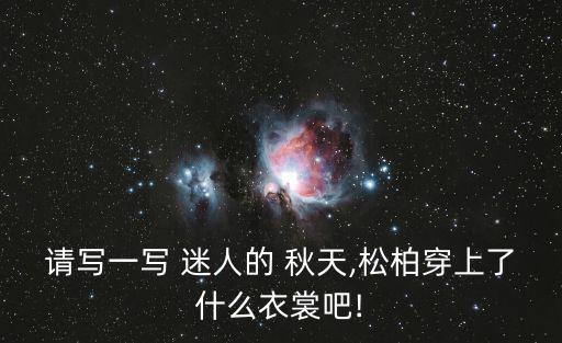 請(qǐng)寫一寫 迷人的 秋天,松柏穿上了什么衣裳吧!