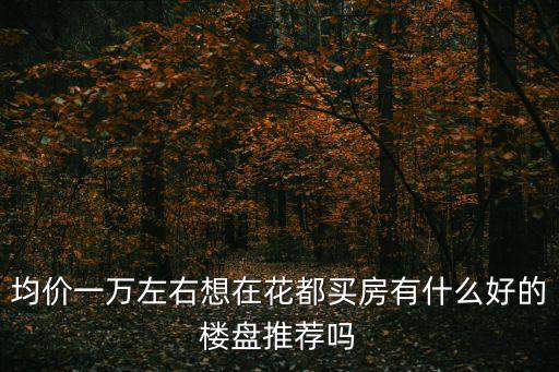 均價一萬左右想在花都買房有什么好的樓盤推薦嗎