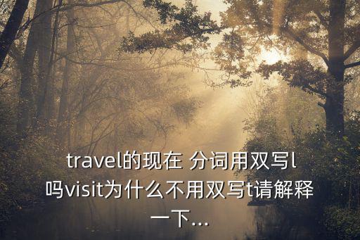  travel的現在 分詞用雙寫l嗎visit為什么不用雙寫t請解釋一下...