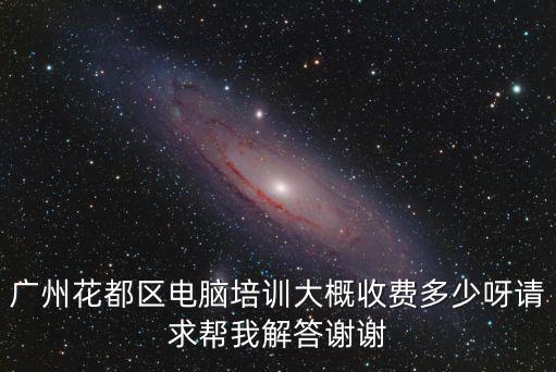 廣州花都區(qū)電腦培訓(xùn)大概收費(fèi)多少呀請求幫我解答謝謝