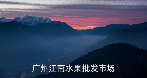 江南市場水果廣州，廣州江南水果批發市場