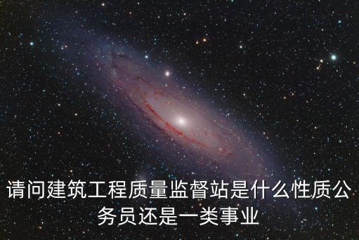 請(qǐng)問建筑工程質(zhì)量監(jiān)督站是什么性質(zhì)公務(wù)員還是一類事業(yè)