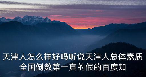 天津人怎么樣好嗎聽說天津人總體素質(zhì)全國倒數(shù)第一真的假的百度知