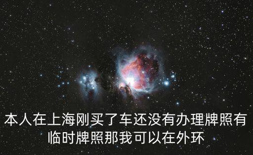 本人在上海剛買了車還沒有辦理牌照有臨時牌照那我可以在外環