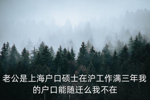 老公是上海戶口碩士在滬工作滿三年我的戶口能隨遷么我不在