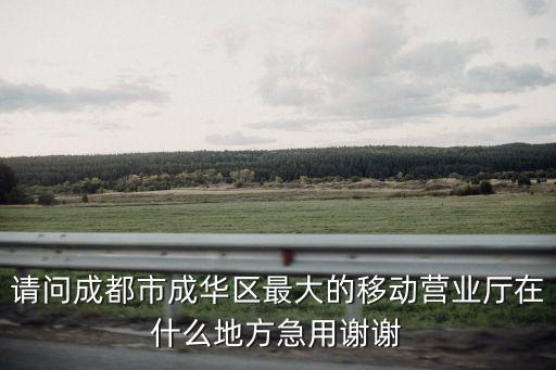 請問成都市成華區(qū)最大的移動(dòng)營業(yè)廳在什么地方急用謝謝