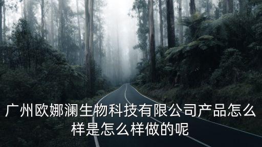 廣州歐娜瀾生物科技有限公司產品怎么樣是怎么樣做的呢