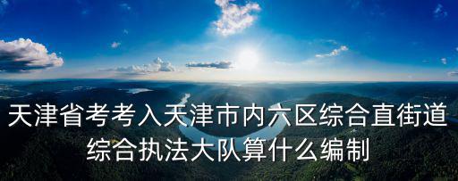 天津省考考入天津市內六區(qū)綜合直街道綜合執(zhí)法大隊算什么編制