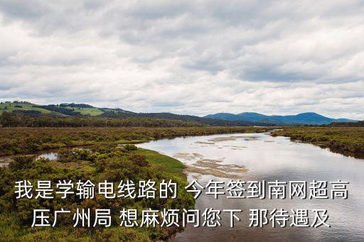 我是學輸電線路的 今年簽到南網超高壓廣州局 想麻煩問您下 那待遇及