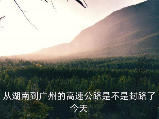 從湖南到廣州的高速公路是不是封路了今天
