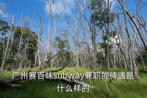 廣州賽百味subway兼職的待遇是什么樣的