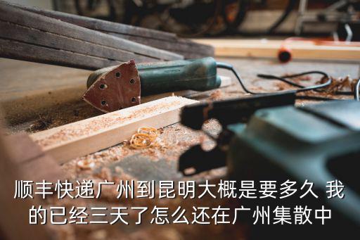 順豐快遞廣州到昆明大概是要多久 我的已經三天了怎么還在廣州集散中