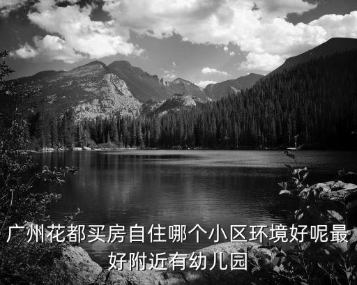 廣州花都買房自住哪個小區環境好呢最好附近有幼兒園