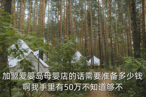 加盟愛嬰島母嬰店的話需要準(zhǔn)備多少錢啊我手里有50萬不知道夠不