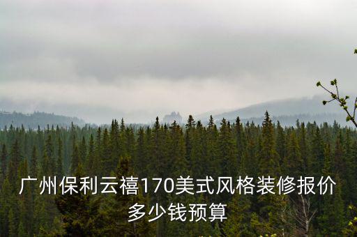 廣州保利云禧170美式風格裝修報價多少錢預算